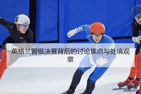 英格兰晋级决赛背后的讨论焦点与处境观察